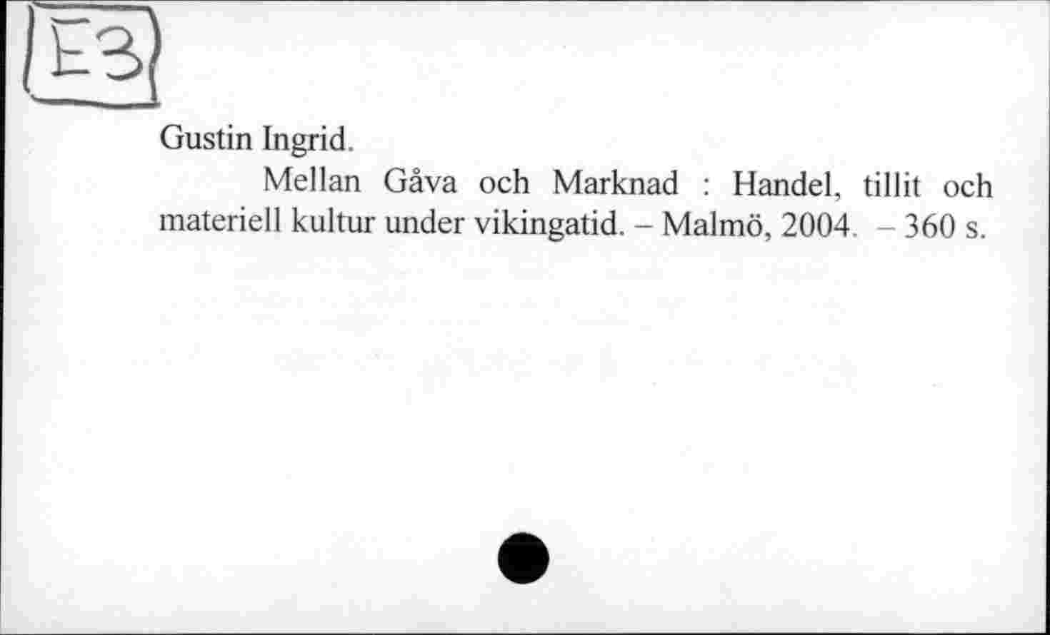 ﻿Gustin Ingrid.
Mellan Gava och Marknad : Handel, tillit och materiell kultur under vikingatid. - Malmö, 2004 - 360 s.